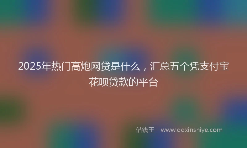 2025年热门高炮网贷是什么，汇总五个凭支付宝花呗贷款的平台