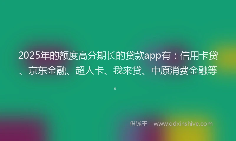 2025年的额度高分期长的贷款app有：信用卡贷、京东金融、超人卡、我来贷、中原消费金融等。