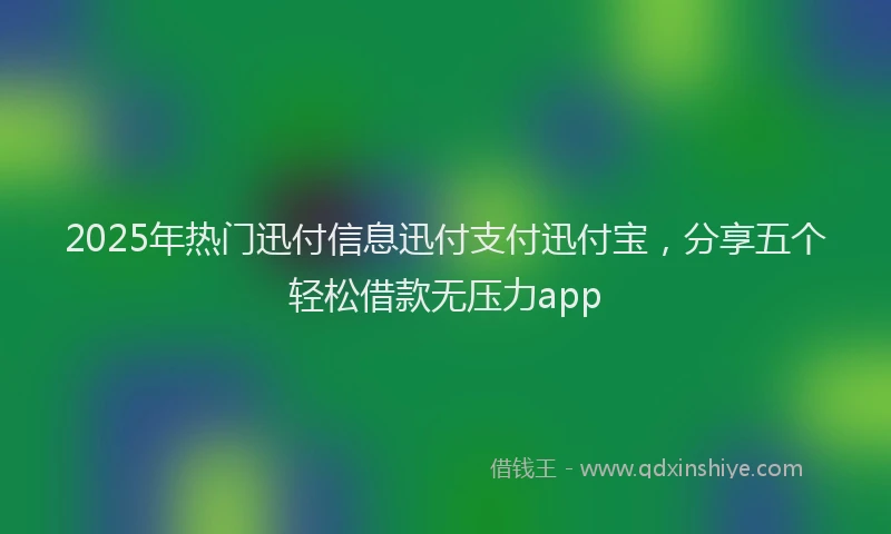 2025年热门迅付信息迅付支付迅付宝，分享五个轻松借款无压力app