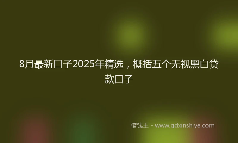 8月最新口子2025年精选，概括五个无视黑白贷款口子