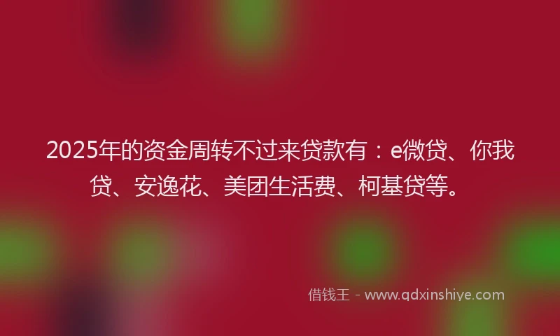 2025年的资金周转不过来贷款有：e微贷、你我贷、安逸花、美团生活费、柯基贷等。