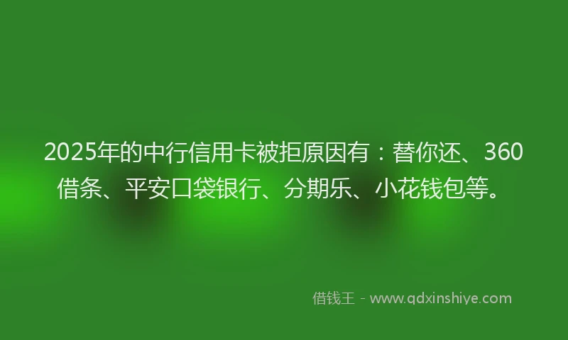 2025年的中行信用卡被拒原因有：替你还、360借条、平安口袋银行、分期乐、小花钱包等。
