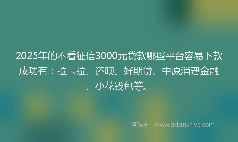 2025年的不看征信3000元贷款哪些平台容易下款成功有：拉卡拉、还呗、好期贷、中原消费金融、小花钱包等。