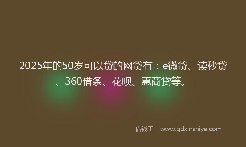 2025年的50岁可以贷的网贷有：e微贷、读秒贷、360借条、花呗、惠商贷等。