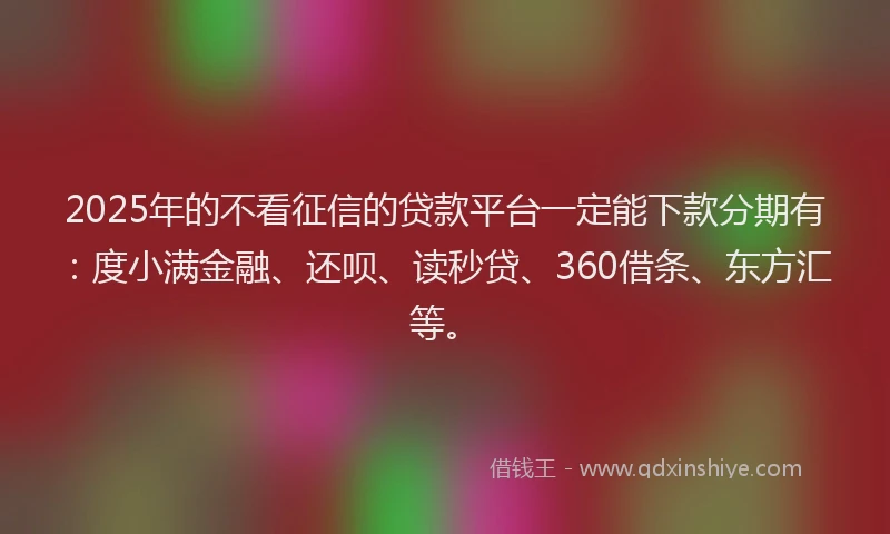 2025年的不看征信的贷款平台一定能下款分期有：度小满金融、还呗、读秒贷、360借条、东方汇等。
