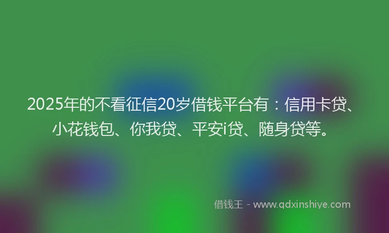2025年的不看征信20岁借钱平台有：信用卡贷、小花钱包、你我贷、平安i贷、随身贷等。