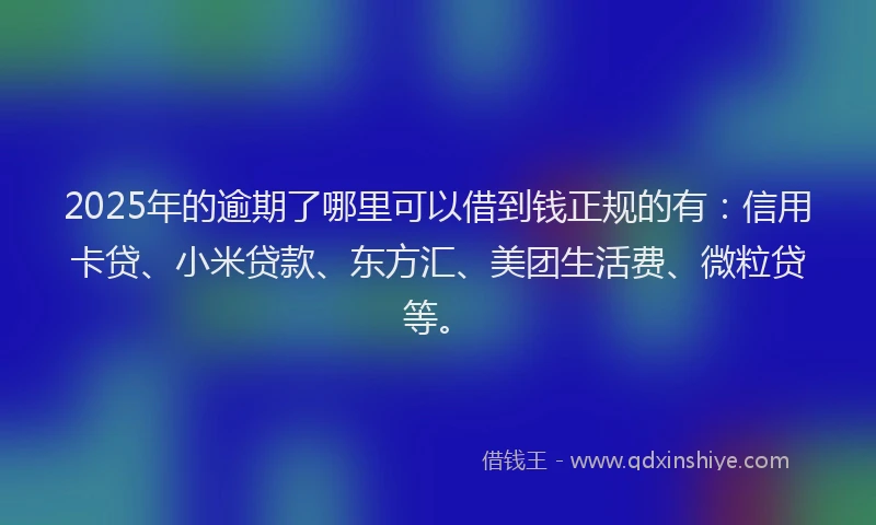 2025年的逾期了哪里可以借到钱正规的有：信用卡贷、小米贷款、东方汇、美团生活费、微粒贷等。