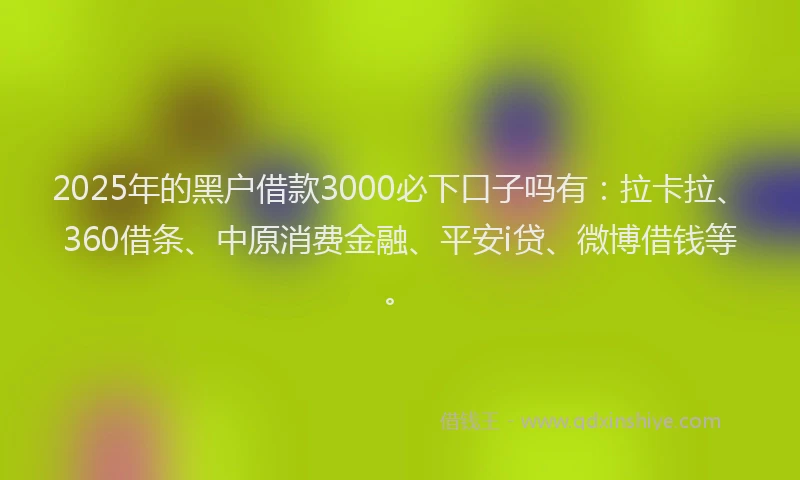 2025年的黑户借款3000必下口子吗有：拉卡拉、360借条、中原消费金融、平安i贷、微博借钱等。