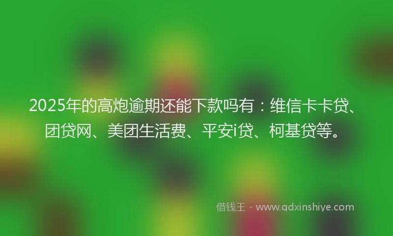 2025年的高炮逾期还能下款吗有：维信卡卡贷、团贷网、美团生活费、平安i贷、柯基贷等。
