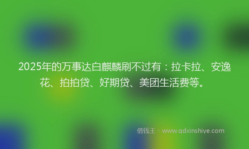 2025年的万事达白麒麟刷不过有：拉卡拉、安逸花、拍拍贷、好期贷、美团生活费等。