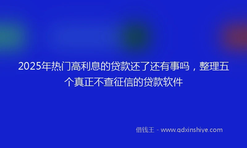 2025年热门高利息的贷款还了还有事吗，整理五个真正不查征信的贷款软件