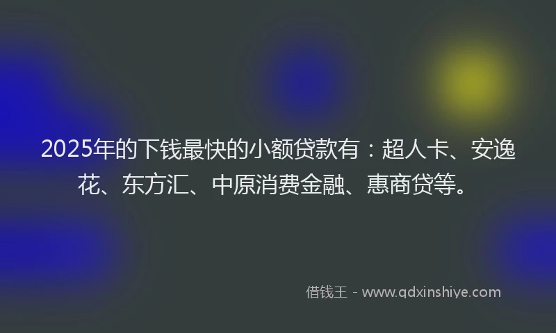 2025年的下钱最快的小额贷款有：超人卡、安逸花、东方汇、中原消费金融、惠商贷等。