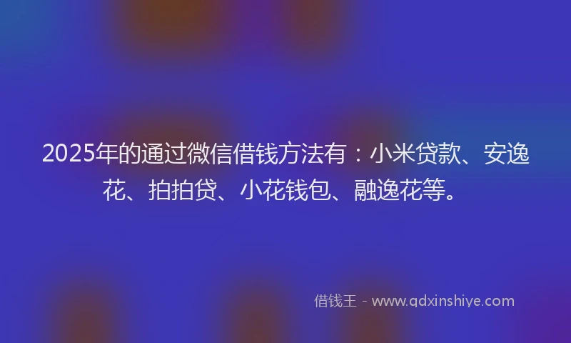 2025年的通过微信借钱方法有：小米贷款、安逸花、拍拍贷、小花钱包、融逸花等。