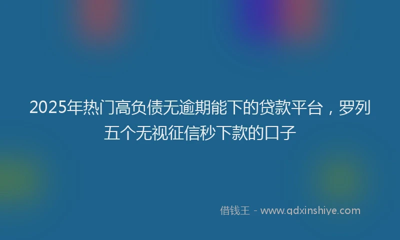 2025年热门高负债无逾期能下的贷款平台，罗列五个无视征信秒下款的口子