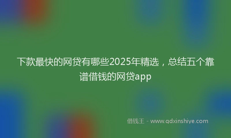 下款最快的网贷有哪些2025年精选，总结五个靠谱借钱的网贷app