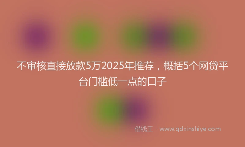不审核直接放款5万2025年推荐，概括5个网贷平台门槛低一点的口子