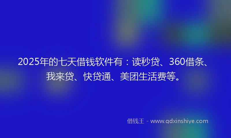 2025年的七天借钱软件有：读秒贷、360借条、我来贷、快贷通、美团生活费等。