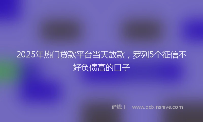 2025年热门贷款平台当天放款，罗列5个征信不好负债高的口子