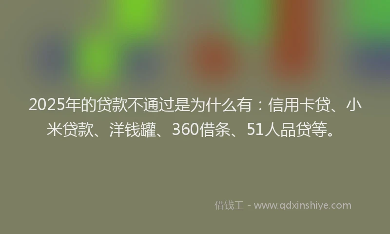 2025年的贷款不通过是为什么有：信用卡贷、小米贷款、洋钱罐、360借条、51人品贷等。