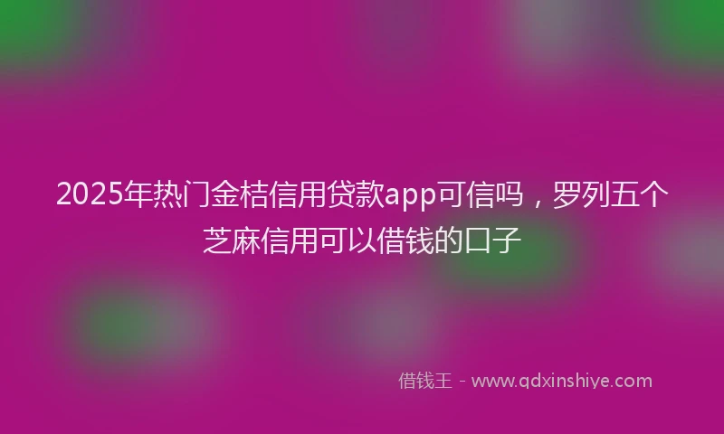 2025年热门金桔信用贷款app可信吗，罗列五个芝麻信用可以借钱的口子