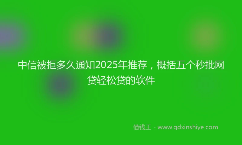 中信被拒多久通知2025年推荐，概括五个秒批网贷轻松贷的软件