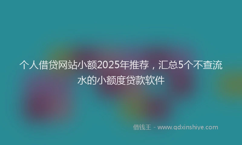 个人借贷网站小额2025年推荐，汇总5个不查流水的小额度贷款软件