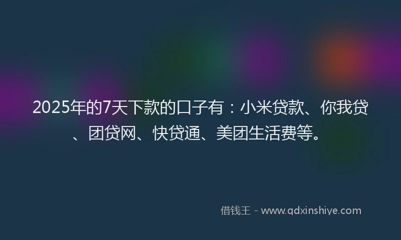 2025年的7天下款的口子有：小米贷款、你我贷、团贷网、快贷通、美团生活费等。