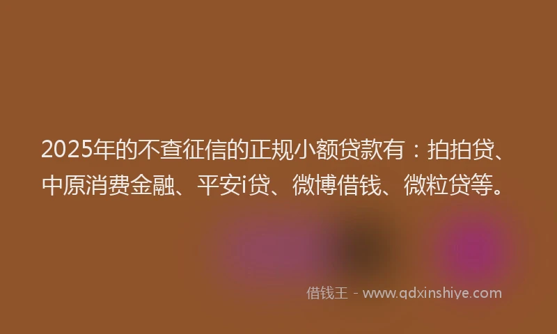 2025年的不查征信的正规小额贷款有：拍拍贷、中原消费金融、平安i贷、微博借钱、微粒贷等。