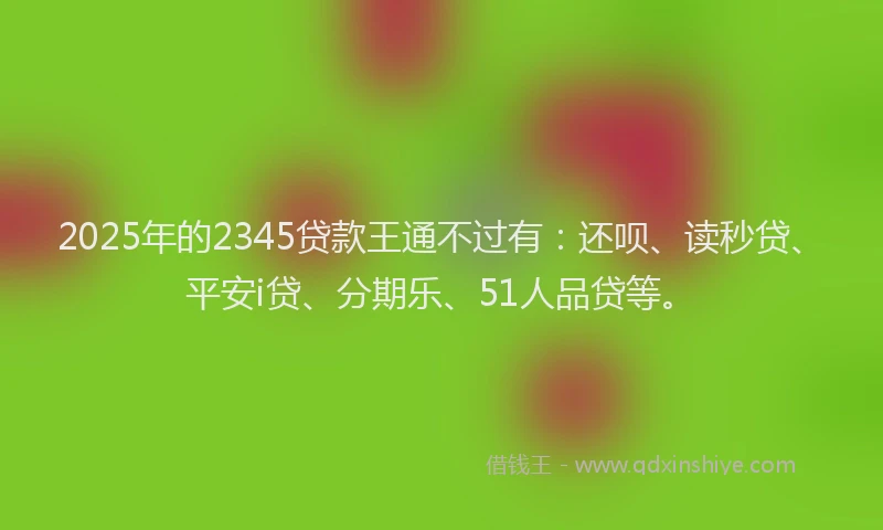 2025年的2345贷款王通不过有：还呗、读秒贷、平安i贷、分期乐、51人品贷等。
