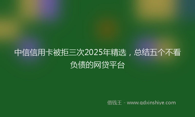 中信信用卡被拒三次2025年精选，总结五个不看负债的网贷平台