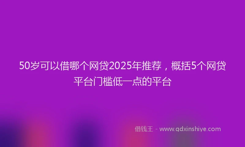 50岁可以借哪个网贷2025年推荐，概括5个网贷平台门槛低一点的平台