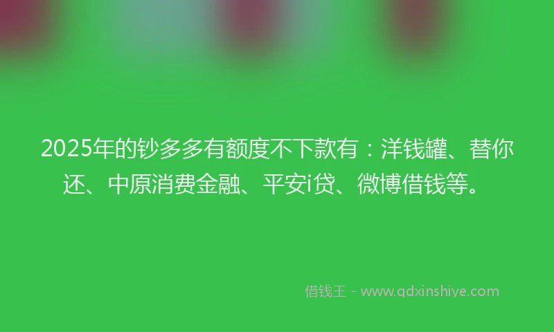 2025年的钞多多有额度不下款有：洋钱罐、替你还、中原消费金融、平安i贷、微博借钱等。