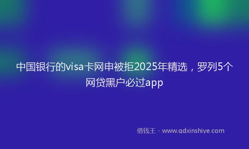 中国银行的visa卡网申被拒2025年精选，罗列5个网贷黑户必过app