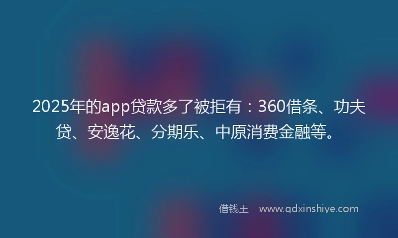 2025年的app贷款多了被拒有：360借条、功夫贷、安逸花、分期乐、中原消费金融等。