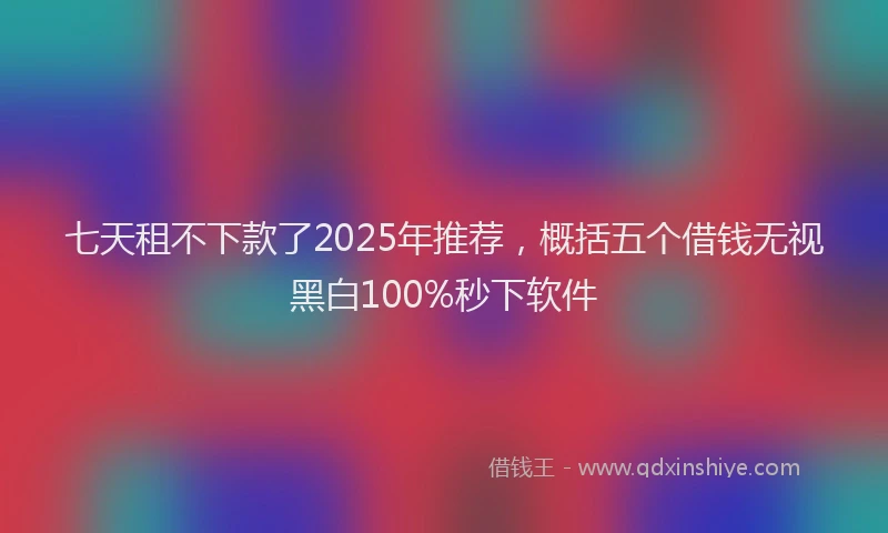七天租不下款了2025年推荐，概括五个借钱无视黑白100%秒下软件