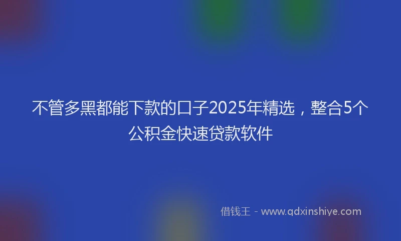 不管多黑都能下款的口子2025年精选，整合5个公积金快速贷款软件
