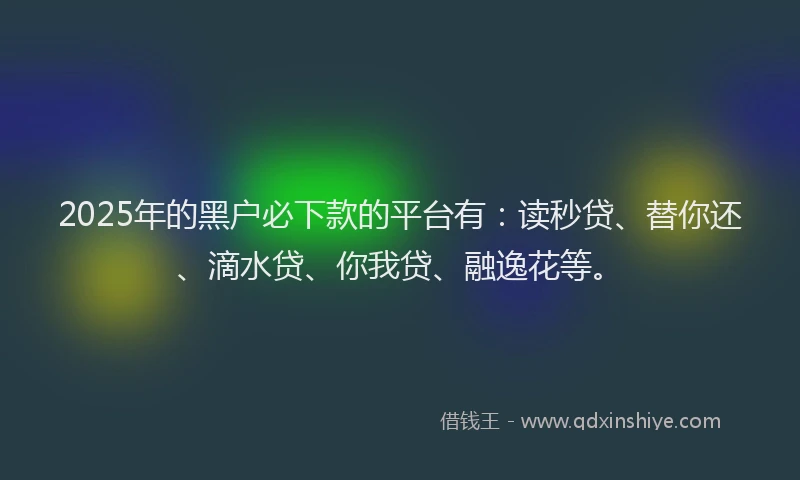 2025年的黑户必下款的平台有：读秒贷、替你还、滴水贷、你我贷、融逸花等。