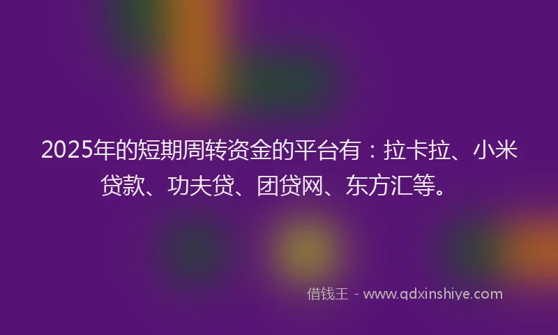 2025年的短期周转资金的平台有：拉卡拉、小米贷款、功夫贷、团贷网、东方汇等。