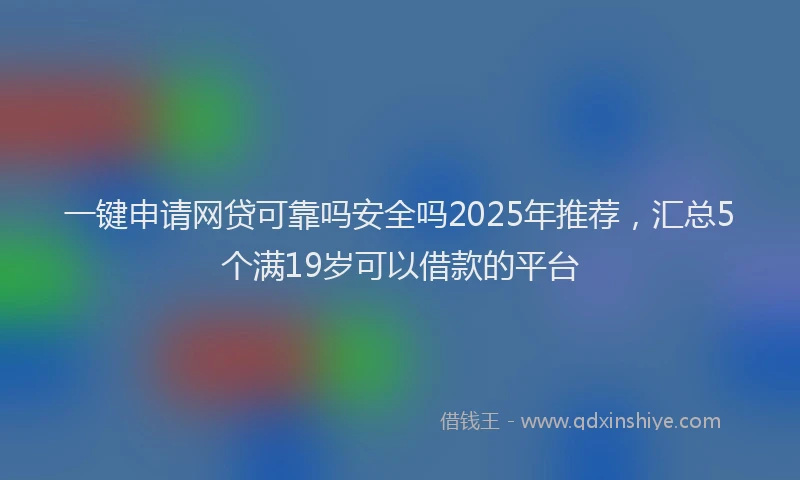 一键申请网贷可靠吗安全吗2025年推荐，汇总5个满19岁可以借款的平台