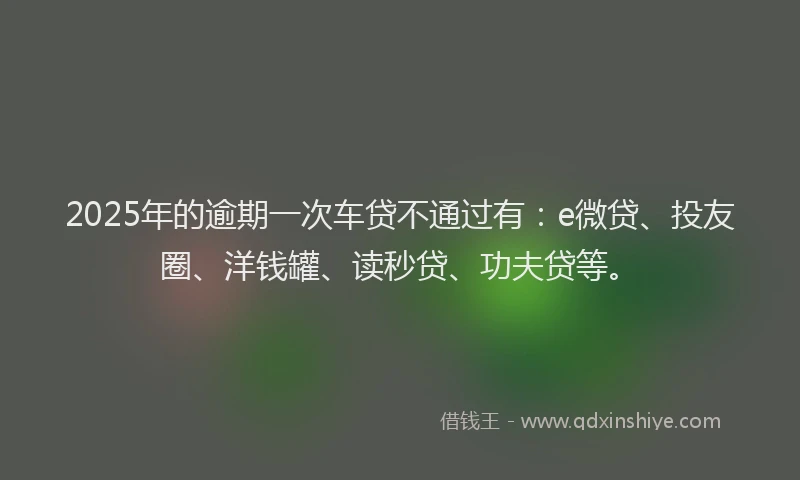2025年的逾期一次车贷不通过有：e微贷、投友圈、洋钱罐、读秒贷、功夫贷等。