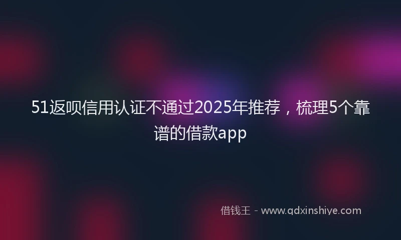 51返呗信用认证不通过2025年推荐，梳理5个靠谱的借款app