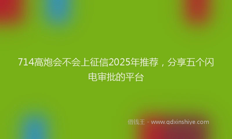 714高炮会不会上征信2025年推荐，分享五个闪电审批的平台