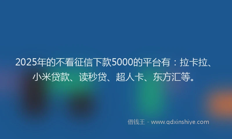 2025年的不看征信下款5000的平台有：拉卡拉、小米贷款、读秒贷、超人卡、东方汇等。