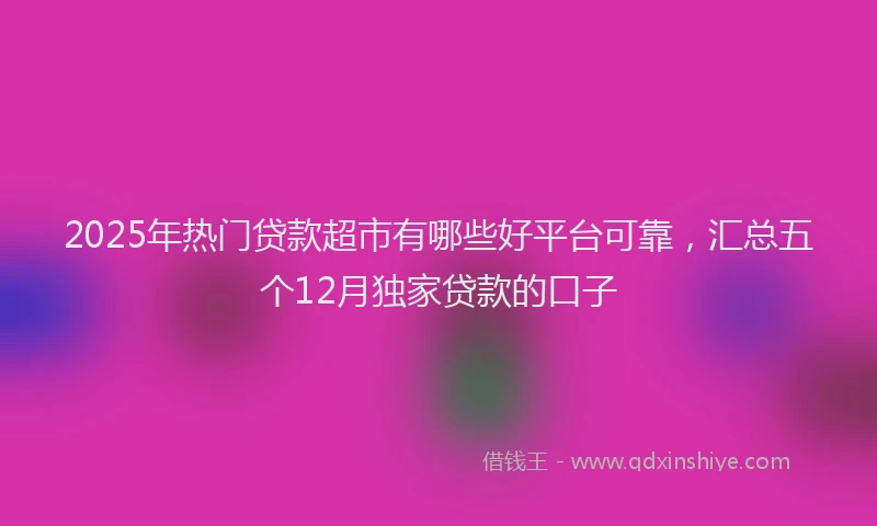 2025年热门贷款超市有哪些好平台可靠，汇总五个12月独家贷款的口子