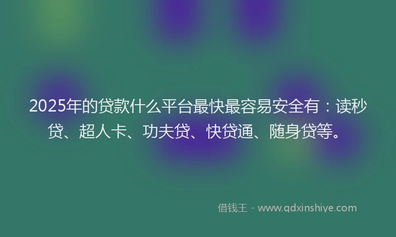 2025年的贷款什么平台最快最容易安全有：读秒贷、超人卡、功夫贷、快贷通、随身贷等。