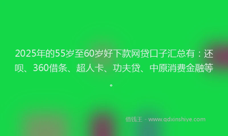 2025年的55岁至60岁好下款网贷口子汇总有：还呗、360借条、超人卡、功夫贷、中原消费金融等。