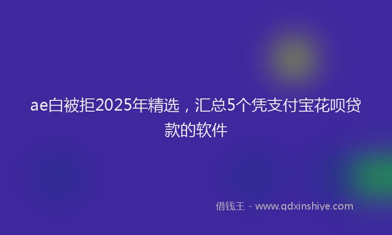 ae白被拒2025年精选，汇总5个凭支付宝花呗贷款的软件