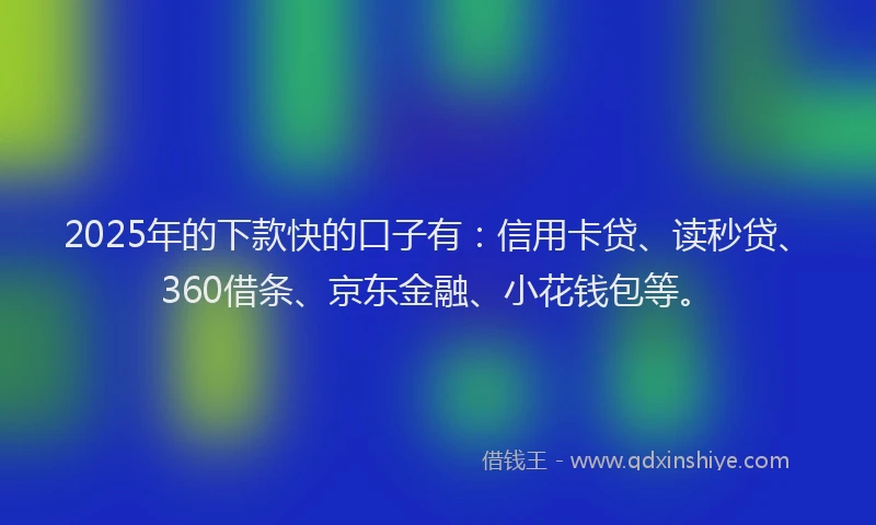2025年的下款快的口子有：信用卡贷、读秒贷、360借条、京东金融、小花钱包等。