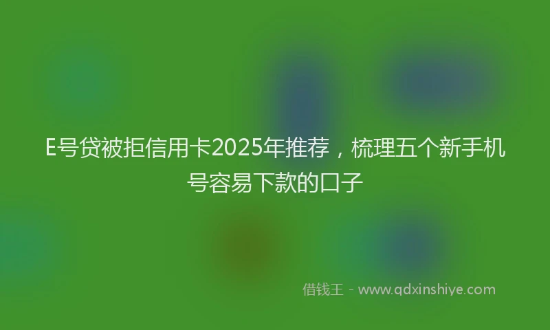 E号贷被拒信用卡2025年推荐，梳理五个新手机号容易下款的口子