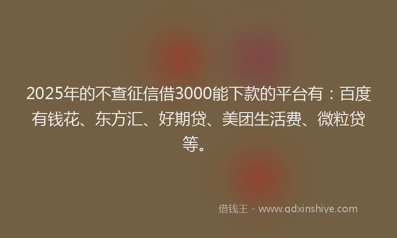 2025年的不查征信借3000能下款的平台有：百度有钱花、东方汇、好期贷、美团生活费、微粒贷等。